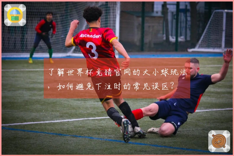 了解世界杯竞猜官网的大小球玩法，如何避免下注时的常见误区？