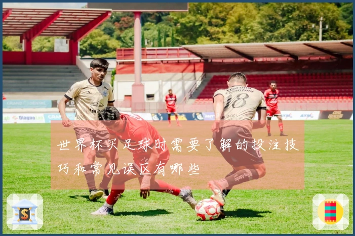 世界杯买足球时需要了解的投注技巧和常见误区有哪些