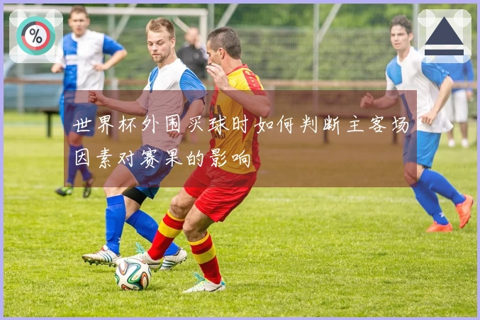 世界杯外围买球时如何判断主客场因素对赛果的影响