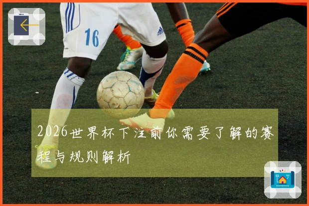 2026世界杯下注前你需要了解的赛程与规则解析