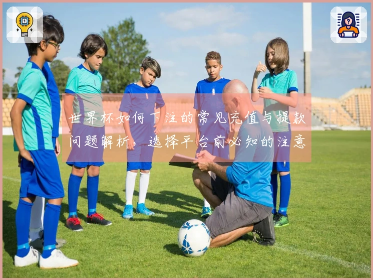 世界杯如何下注的常见充值与提款问题解析，选择平台前必知的注意事项