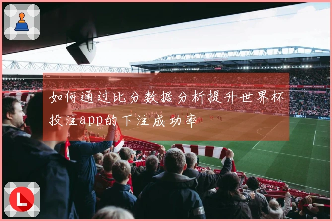 如何通过比分数据分析提升世界杯投注app的下注成功率