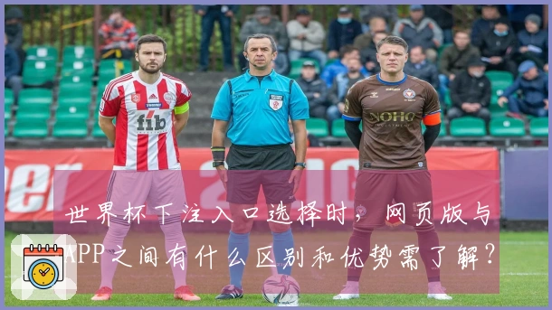 世界杯下注入口选择时，网页版与APP之间有什么区别和优势需了解？