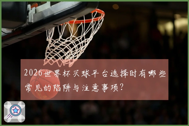 2026世界杯买球平台选择时有哪些常见的陷阱与注意事项？