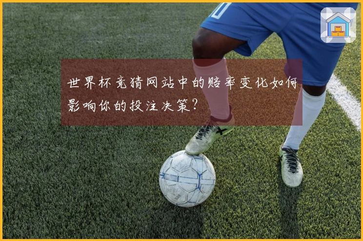 世界杯竞猜网站中的赔率变化如何影响你的投注决策？