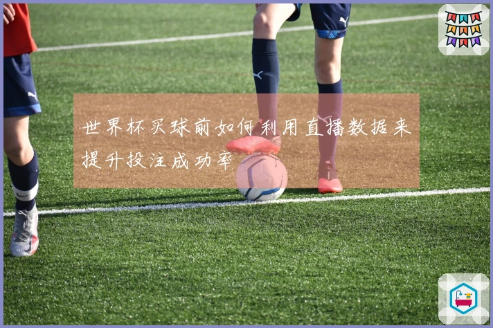 世界杯买球前如何利用直播数据来提升投注成功率