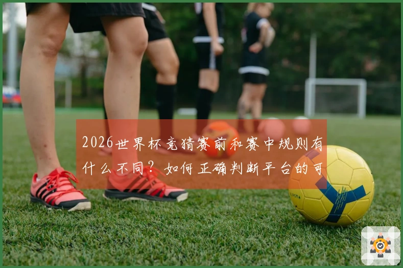 2026世界杯竞猜赛前和赛中规则有什么不同？如何正确判断平台的可信度