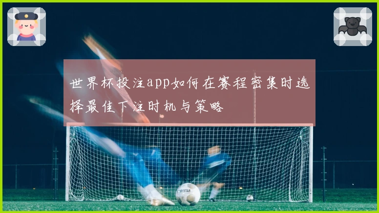 世界杯投注app如何在赛程密集时选择最佳下注时机与策略