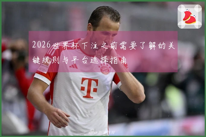 2026世界杯下注之前需要了解的关键规则与平台选择指南