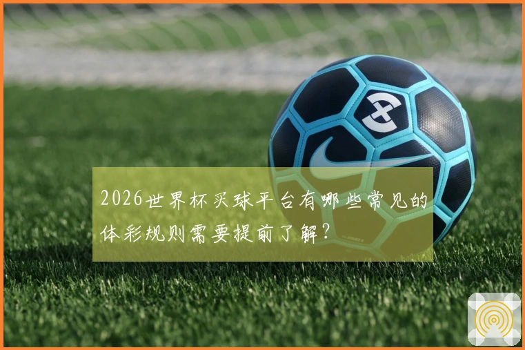 2026世界杯买球平台有哪些常见的体彩规则需要提前了解？
