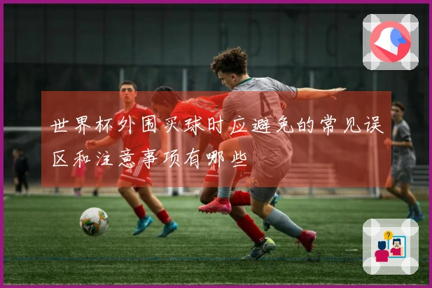 世界杯外围买球时应避免的常见误区和注意事项有哪些