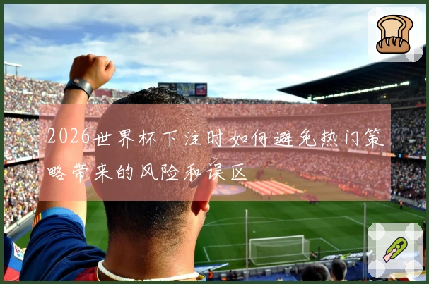 2026世界杯下注时如何避免热门策略带来的风险和误区