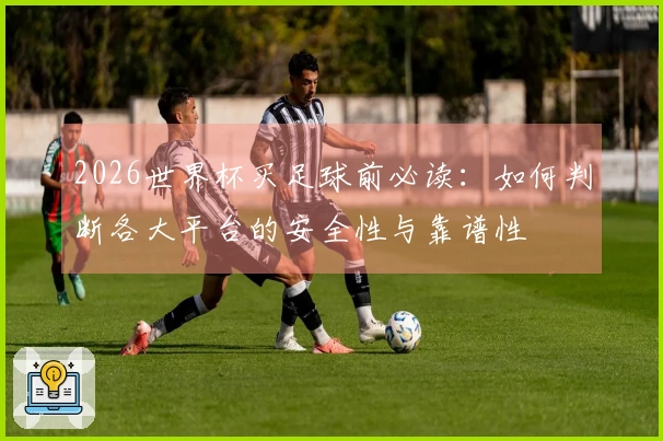 2026世界杯买足球前必读：如何判断各大平台的安全性与靠谱性