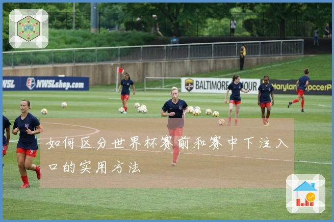 如何区分世界杯赛前和赛中下注入口的实用方法