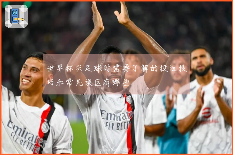 世界杯买足球时需要了解的投注技巧和常见误区有哪些