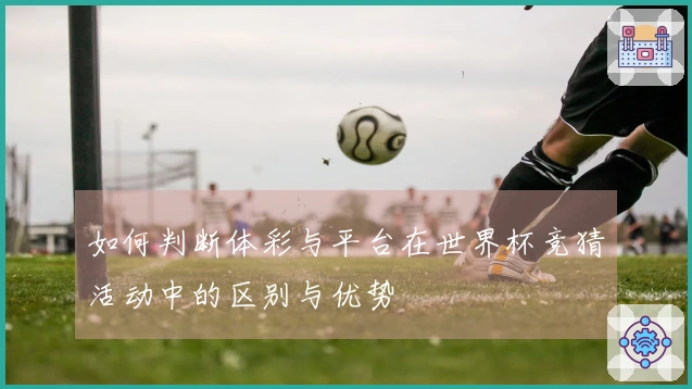 如何判断体彩与平台在世界杯竞猜活动中的区别与优势