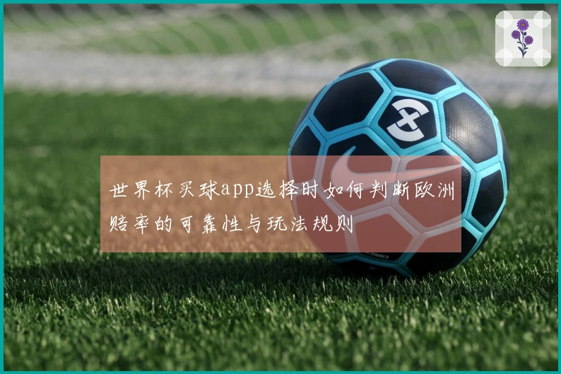 世界杯买球app选择时如何判断欧洲赔率的可靠性与玩法规则