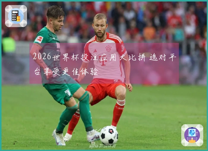 2026世界杯投注应用大比拼 选对平台享受更佳体验