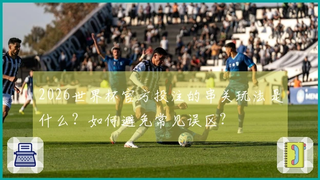 2026世界杯官方投注的串关玩法是什么？如何避免常见误区？