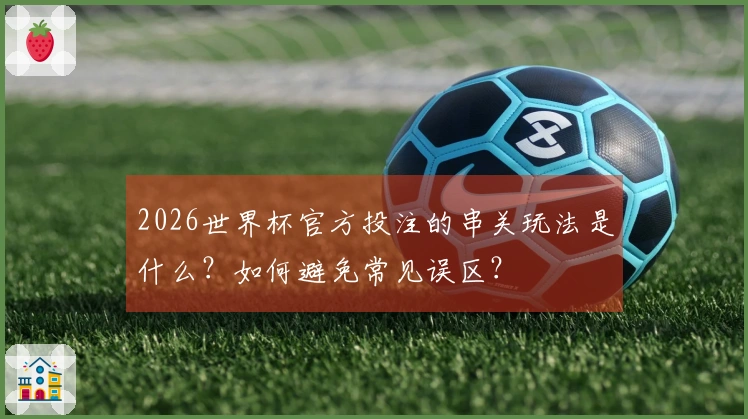 2026世界杯官方投注的串关玩法是什么？如何避免常见误区？