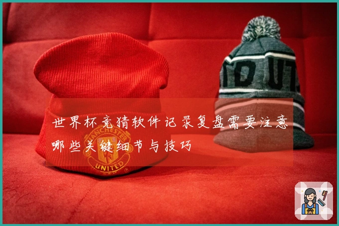 世界杯竞猜软件记录复盘需要注意哪些关键细节与技巧