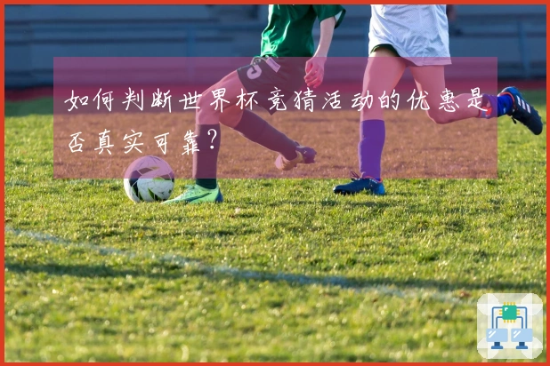 如何判断世界杯竞猜活动的优惠是否真实可靠？
