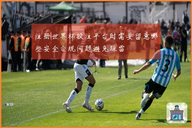 注册世界杯投注平台时需要留意哪些安全合规问题避免踩雷