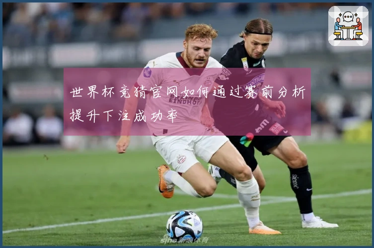 世界杯竞猜官网如何通过赛前分析提升下注成功率