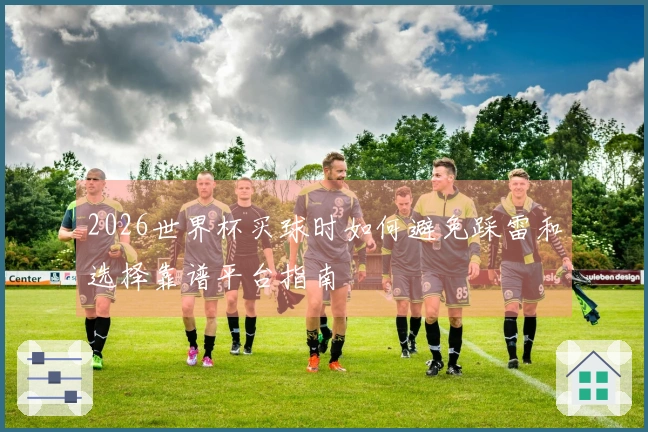 2026世界杯买球时如何避免踩雷和选择靠谱平台指南