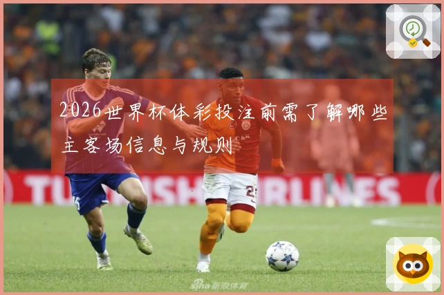 2026世界杯体彩投注前需了解哪些主客场信息与规则