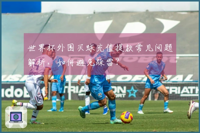 世界杯外围买球充值提款常见问题解析，如何避免踩雷？
