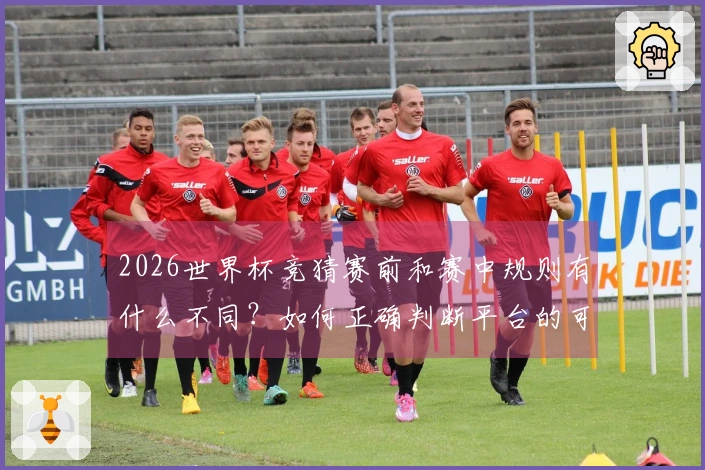 2026世界杯竞猜赛前和赛中规则有什么不同？如何正确判断平台的可信度