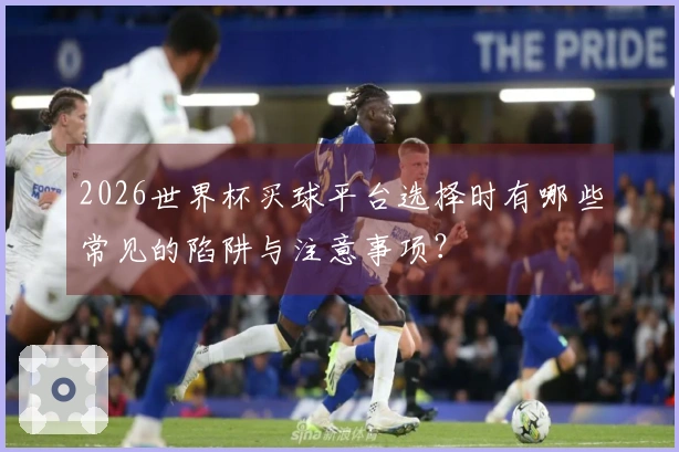 2026世界杯买球平台选择时有哪些常见的陷阱与注意事项?