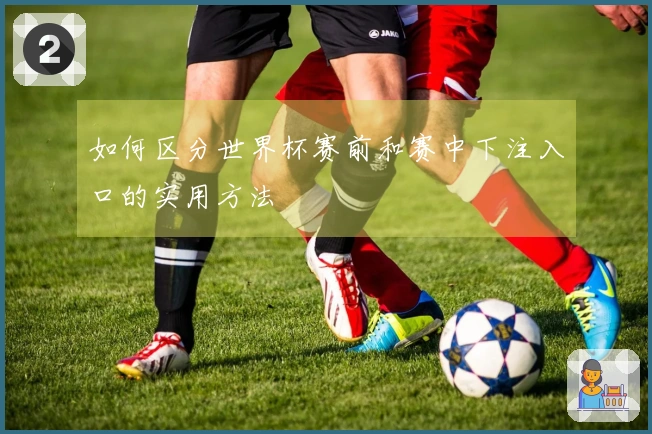 如何区分世界杯赛前和赛中下注入口的实用方法