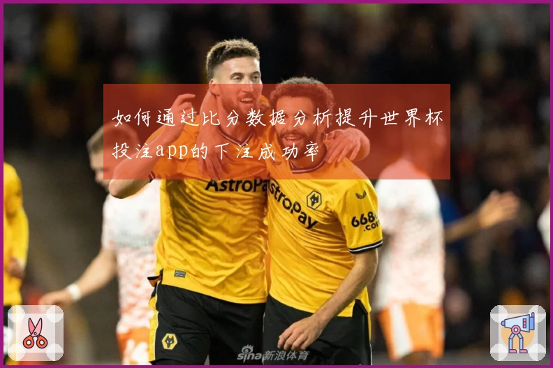 如何通过比分数据分析提升世界杯投注app的下注成功率