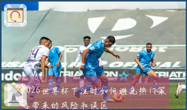 2026世界杯下注时如何避免热门策略带来的风险和误区
