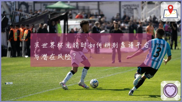 买世界杯竞猜时如何辨别靠谱平台与潜在风险？