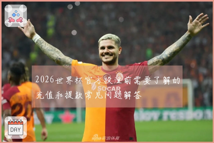 2026世界杯官方投注前需要了解的充值和提款常见问题解答