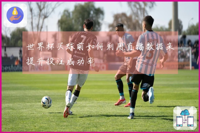 世界杯买球前如何利用直播数据来提升投注成功率
