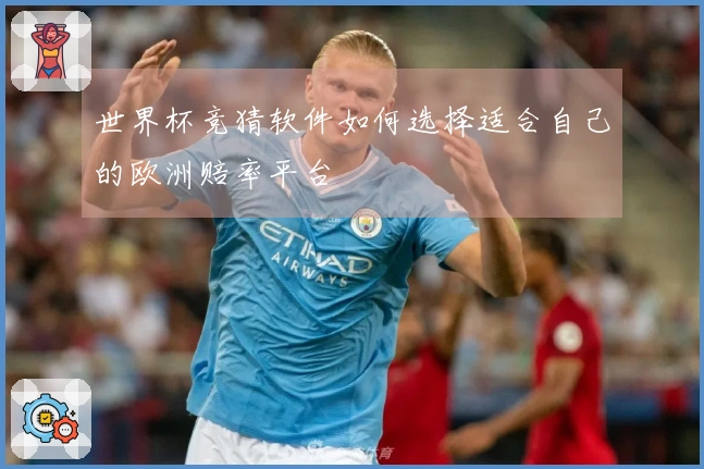 世界杯竞猜软件如何选择适合自己的欧洲赔率平台