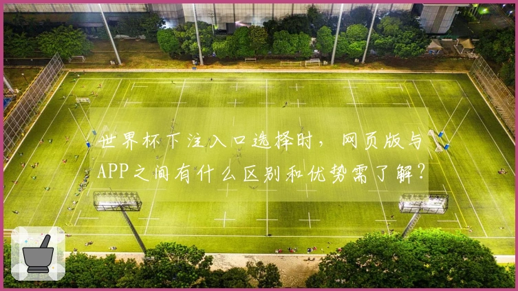 世界杯下注入口选择时，网页版与APP之间有什么区别和优势需了解？