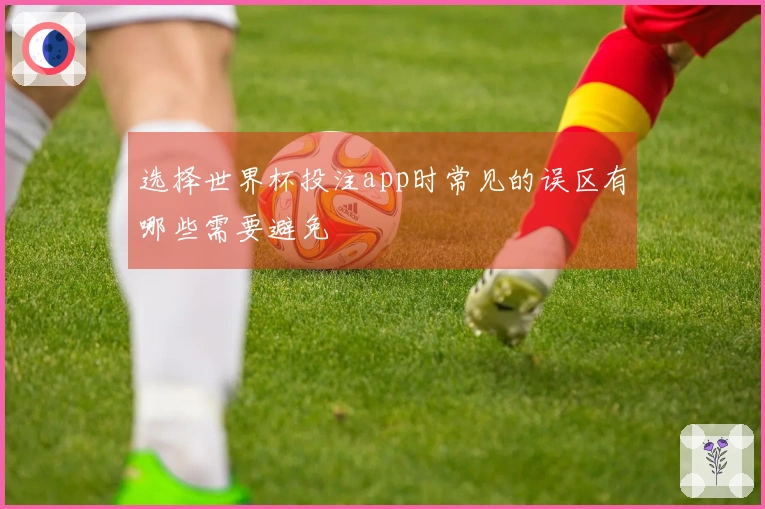 选择世界杯投注app时常见的误区有哪些需要避免