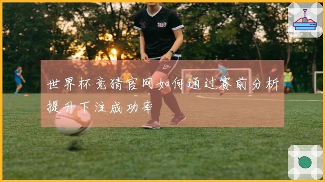 世界杯竞猜官网如何通过赛前分析提升下注成功率