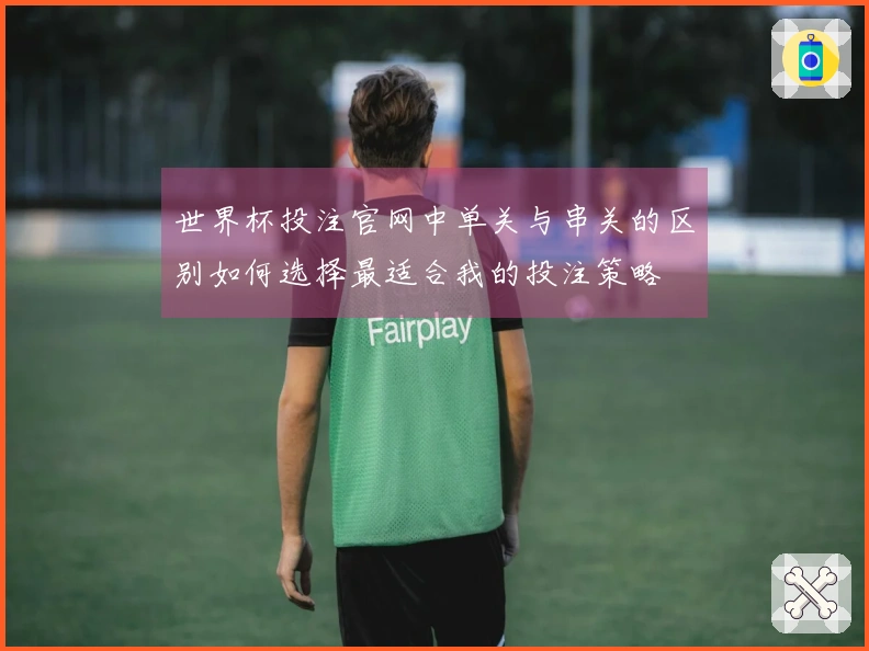 世界杯投注官网中单关与串关的区别如何选择最适合我的投注策略