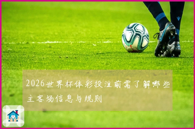 2026世界杯体彩投注前需了解哪些主客场信息与规则